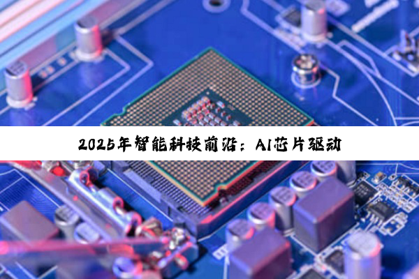2025年智能科技前沿:AI芯片驱动汽车与电子行业革新深度剖析