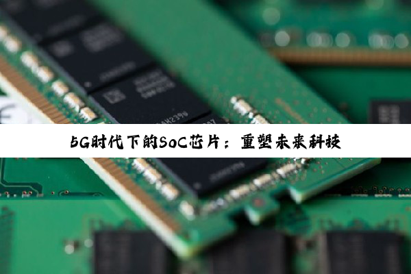 5G时代下的SoC芯片：重塑未来科技版图的集大成者