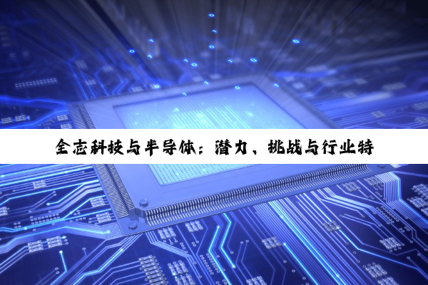 全志科技与半导体:潜力、挑战与行业特性深度剖析