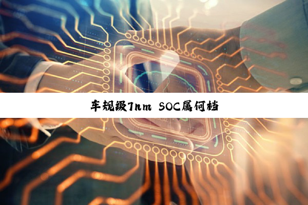 车规级7nm SOC属何档